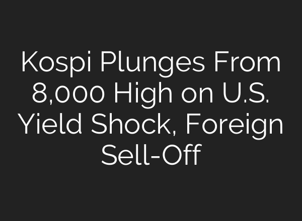 Kospi Plunges From 8,000 High on U.S. Yield Shock, Foreign Sell-Off