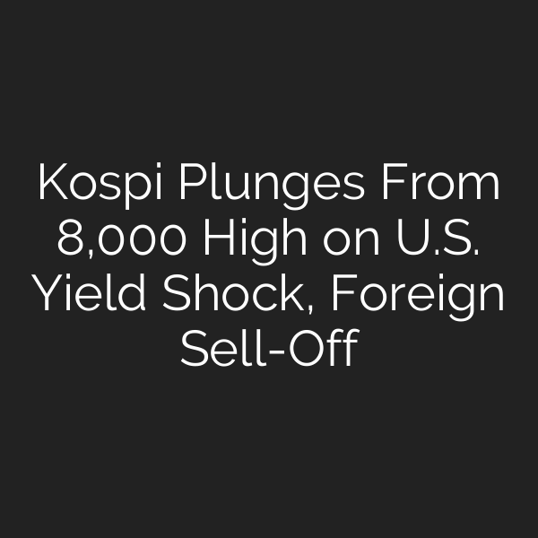 Kospi Plunges From 8,000 High on U.S. Yield Shock, Foreign Sell-Off