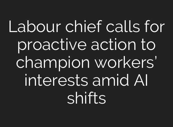 Labour chief calls for proactive action to champion workers’ interests amid AI shifts