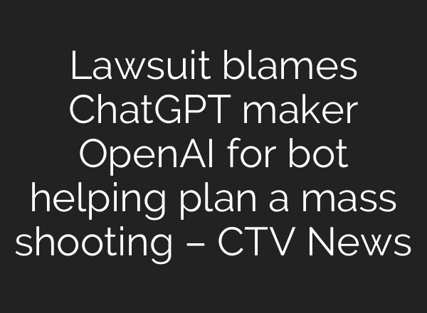 Lawsuit blames ChatGPT maker OpenAI for bot helping plan a mass shooting – CTV News
