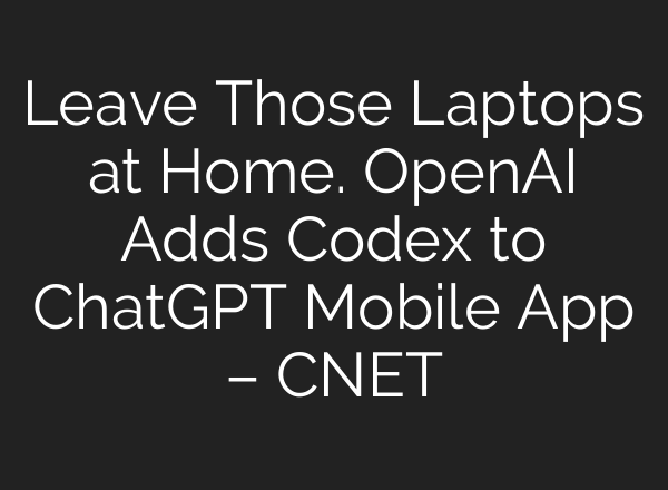 Leave Those Laptops at Home. OpenAI Adds Codex to ChatGPT Mobile App – CNET