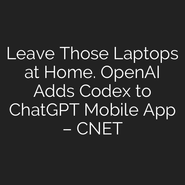 Leave Those Laptops at Home. OpenAI Adds Codex to ChatGPT Mobile App – CNET
