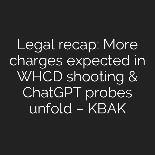 Legal recap: More charges expected in WHCD shooting & ChatGPT probes unfold – KBAK