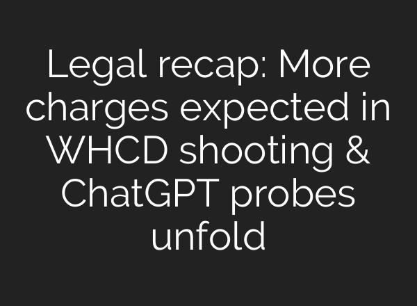 Legal recap: More charges expected in WHCD shooting & ChatGPT probes unfold