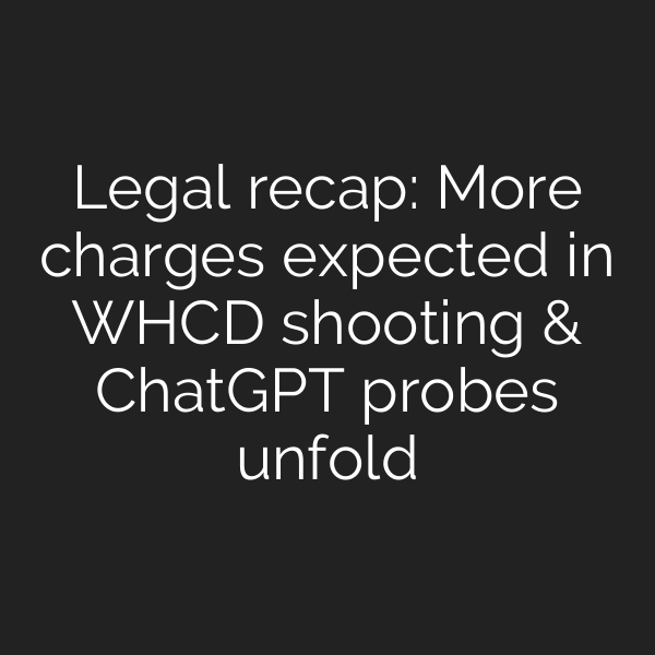 Legal recap: More charges expected in WHCD shooting & ChatGPT probes unfold