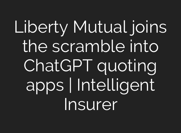 Liberty Mutual joins the scramble into ChatGPT quoting apps | Intelligent Insurer