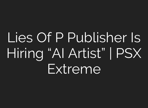 Lies Of P Publisher Is Hiring “AI Artist” | PSX Extreme