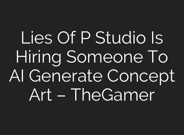 Lies Of P Studio Is Hiring Someone To AI Generate Concept Art – TheGamer