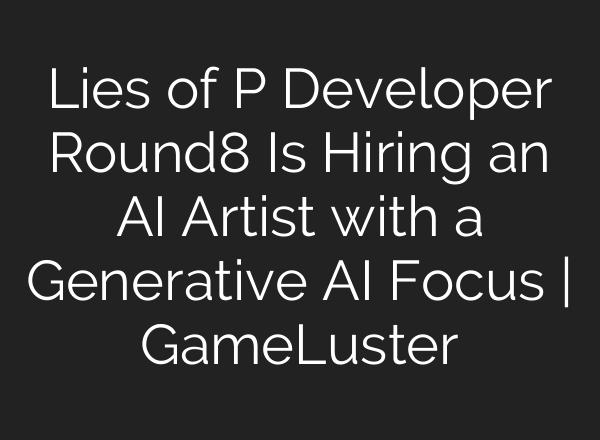 Lies of P Developer Round8 Is Hiring an AI Artist with a Generative AI Focus | GameLuster