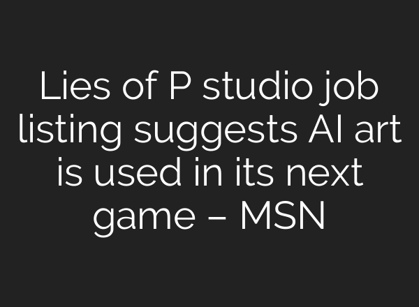 Lies of P studio job listing suggests AI art is used in its next game – MSN