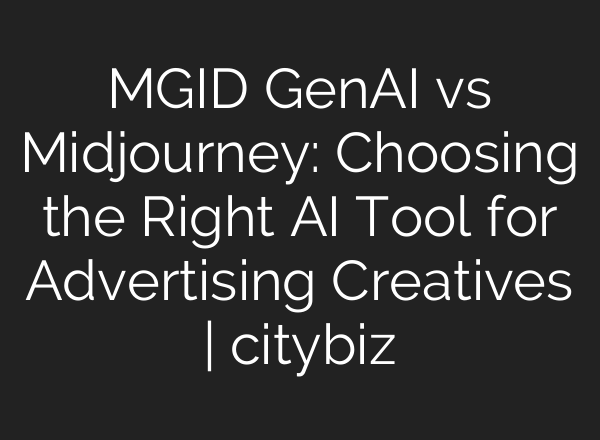MGID GenAI vs Midjourney: Choosing the Right AI Tool for Advertising Creatives | citybiz