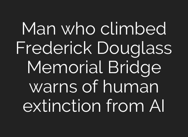 Man who climbed Frederick Douglass Memorial Bridge warns of human extinction from AI