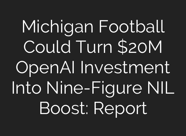 Michigan Football Could Turn $20M OpenAI Investment Into Nine-Figure NIL Boost: Report