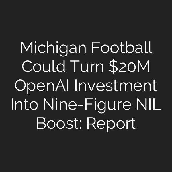 Michigan Football Could Turn M OpenAI Investment Into Nine-Figure NIL Boost: Report