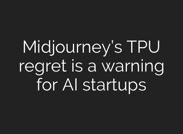 Midjourney’s TPU regret is a warning for AI startups