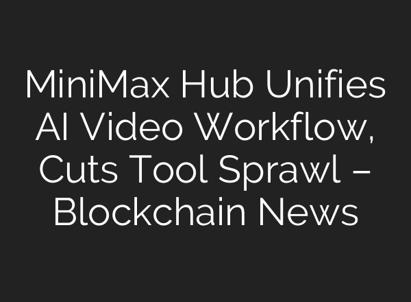 MiniMax Hub Unifies AI Video Workflow, Cuts Tool Sprawl – Blockchain News
