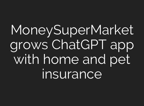MoneySuperMarket grows ChatGPT app with home and pet insurance