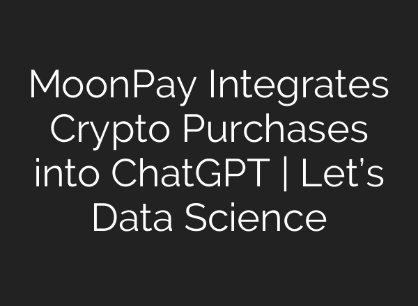 MoonPay Integrates Crypto Purchases into ChatGPT | Let’s Data Science
