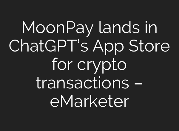 MoonPay lands in ChatGPT’s App Store for crypto transactions – eMarketer