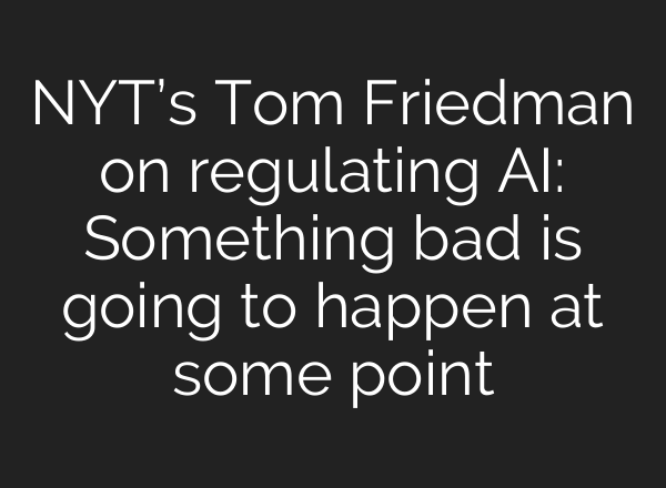 NYT’s Tom Friedman on regulating AI: Something bad is going to happen at some point