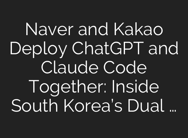 Naver and Kakao Deploy ChatGPT and Claude Code Together: Inside South Korea’s Dual …