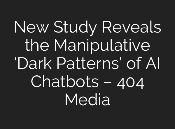 New Study Reveals the Manipulative ‘Dark Patterns’ of AI Chatbots – 404 Media