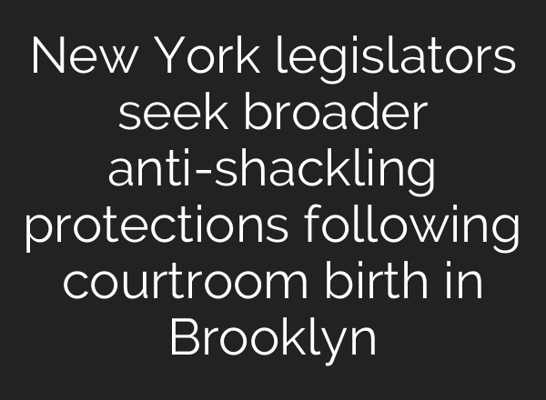 New York legislators seek broader anti-shackling protections following courtroom birth in Brooklyn