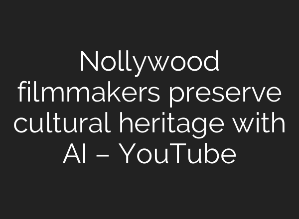 Nollywood filmmakers preserve cultural heritage with AI – YouTube