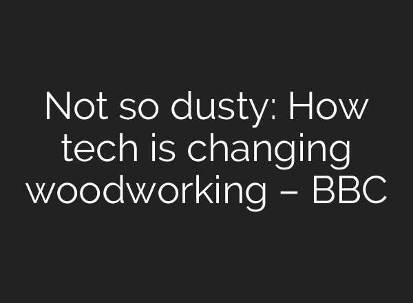 Not so dusty: How tech is changing woodworking – BBC