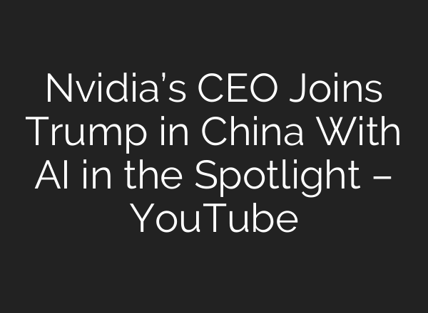 Nvidia’s CEO Joins Trump in China With AI in the Spotlight – YouTube