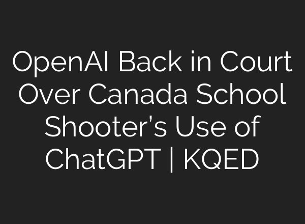 OpenAI Back in Court Over Canada School Shooter’s Use of ChatGPT | KQED