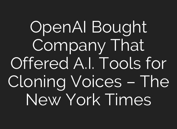 OpenAI Bought Company That Offered A.I. Tools for Cloning Voices – The New York Times