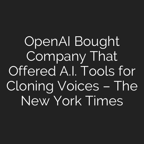 OpenAI Bought Company That Offered A.I. Tools for Cloning Voices – The New York Times