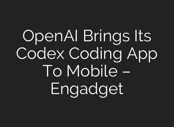 OpenAI Brings Its Codex Coding App To Mobile – Engadget