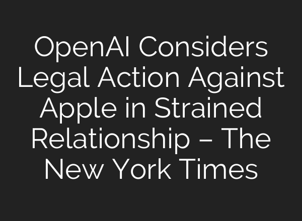 OpenAI Considers Legal Action Against Apple in Strained Relationship – The New York Times