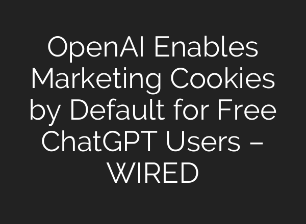 OpenAI Enables Marketing Cookies by Default for Free ChatGPT Users – WIRED