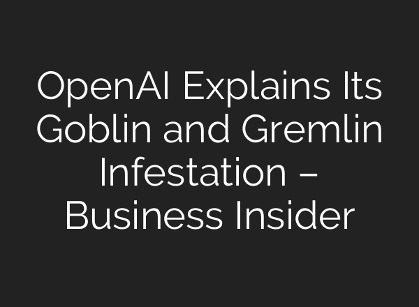 OpenAI Explains Its Goblin and Gremlin Infestation – Business Insider