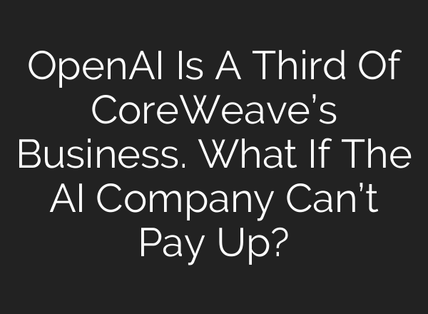 OpenAI Is A Third Of CoreWeave’s Business. What If The AI Company Can’t Pay Up?