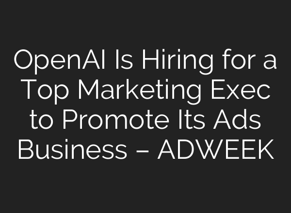 OpenAI Is Hiring for a Top Marketing Exec to Promote Its Ads Business – ADWEEK