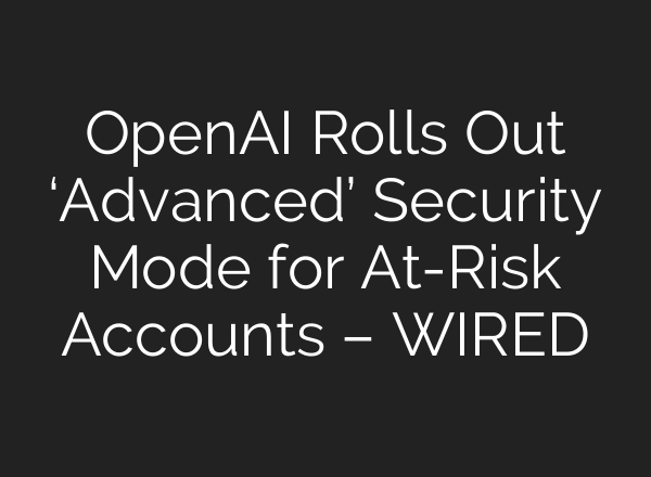 OpenAI Rolls Out ‘Advanced’ Security Mode for At-Risk Accounts – WIRED