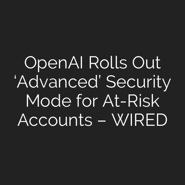 OpenAI Rolls Out ‘Advanced’ Security Mode for At-Risk Accounts – WIRED