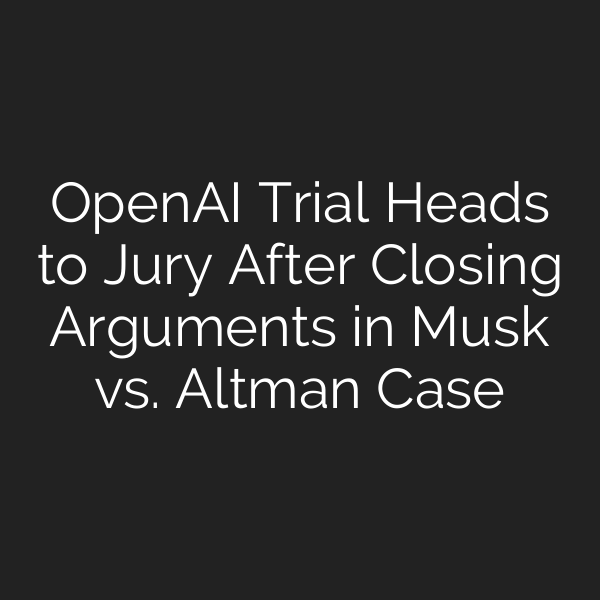 OpenAI Trial Heads to Jury After Closing Arguments in Musk vs. Altman Case