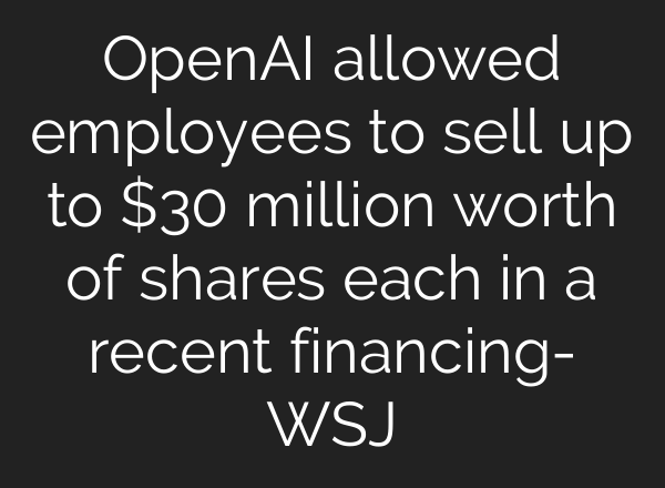 OpenAI allowed employees to sell up to $30 million worth of shares each in a recent financing- WSJ