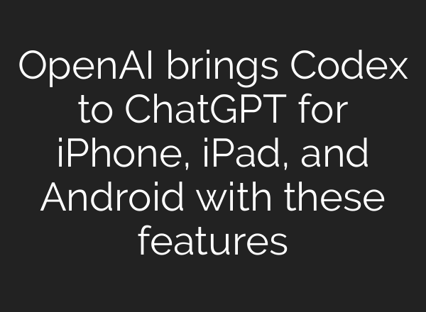 OpenAI brings Codex to ChatGPT for iPhone, iPad, and Android with these features