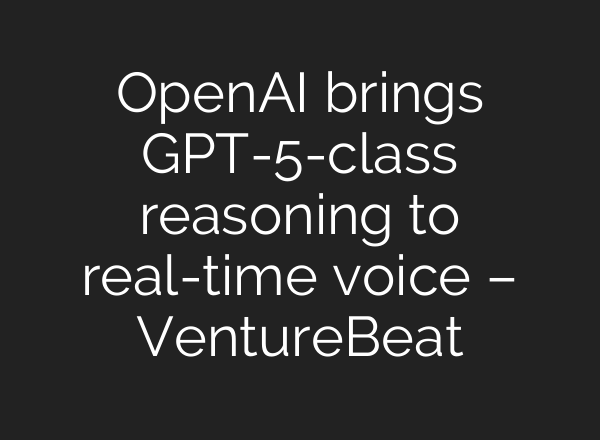 OpenAI brings GPT-5-class reasoning to real-time voice – VentureBeat