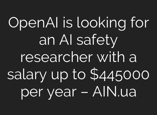 OpenAI is looking for an AI safety researcher with a salary up to $445000 per year – AIN.ua
