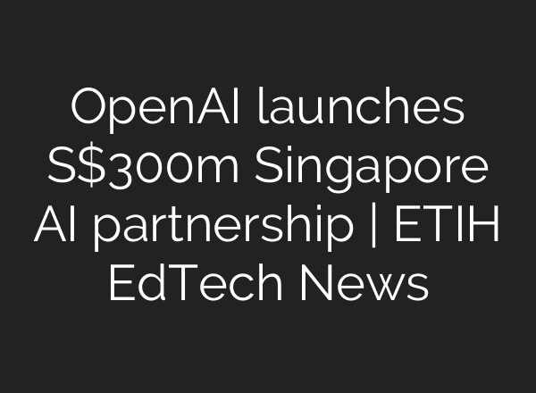 OpenAI launches S$300m Singapore AI partnership | ETIH EdTech News