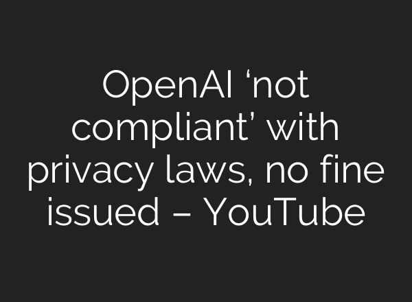 OpenAI ‘not compliant’ with privacy laws, no fine issued – YouTube