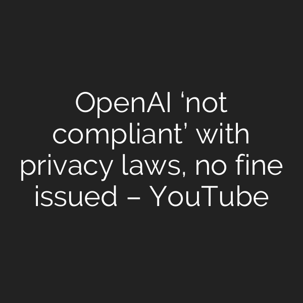 OpenAI ‘not compliant’ with privacy laws, no fine issued – YouTube