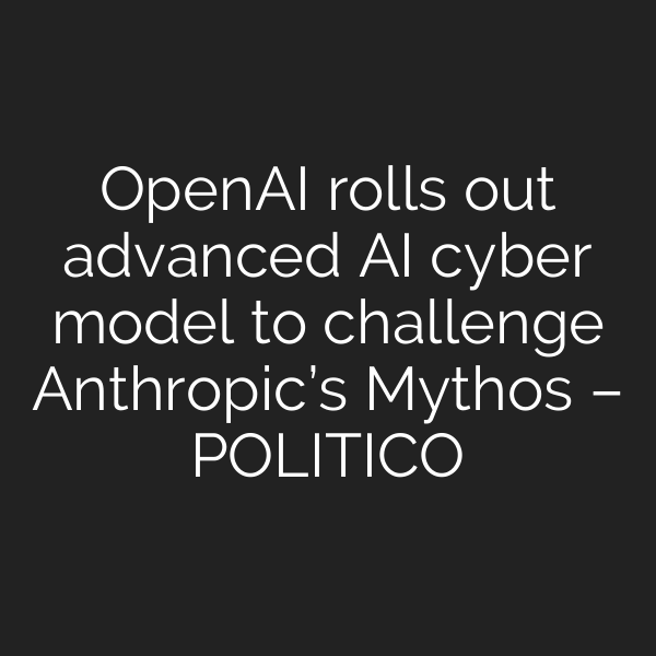 OpenAI rolls out advanced AI cyber model to challenge Anthropic’s Mythos – POLITICO